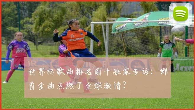 世界杯歌曲排名前十独家专访:哪首金曲点燃了全球激情?
