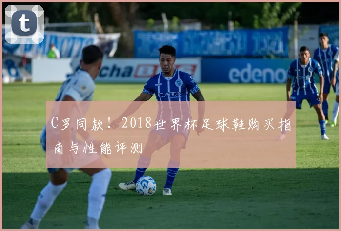 C罗同款!2018世界杯足球鞋购买指南与性能评测