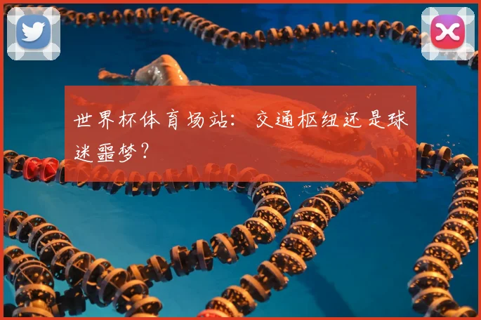 世界杯体育场站:交通枢纽还是球迷噩梦?