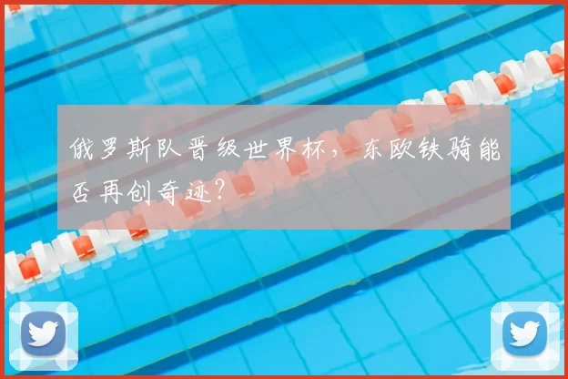 俄罗斯队晋级世界杯,东欧铁骑能否再创奇迹?