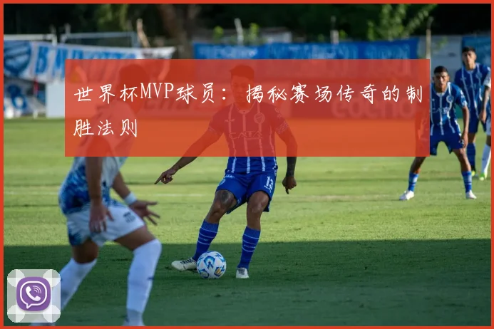 世界杯MVP球员:揭秘赛场传奇的制胜法则