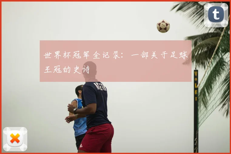 世界杯冠军全记录:一部关于足球王冠的史诗