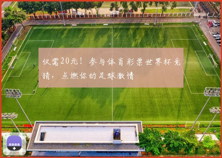 仅需20元！参与体育彩票世界杯竞猜，点燃你的足球激情