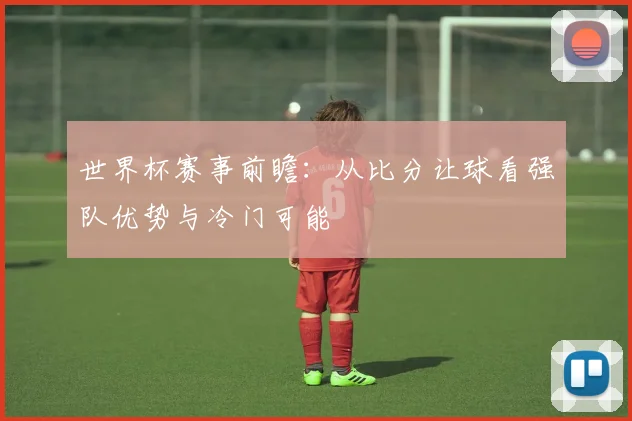 世界杯赛事前瞻：从比分让球看强队优势与冷门可能