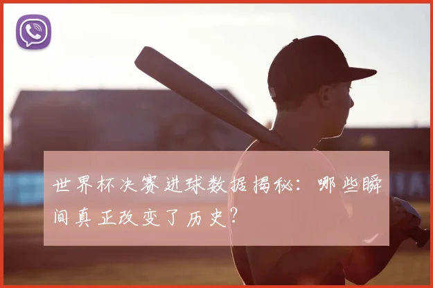世界杯决赛进球数据揭秘:哪些瞬间真正改变了历史?