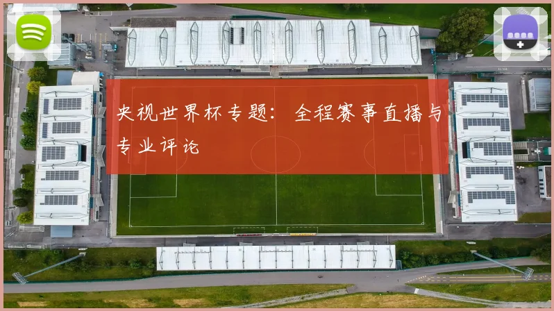 央视世界杯专题:全程赛事直播与专业评论
