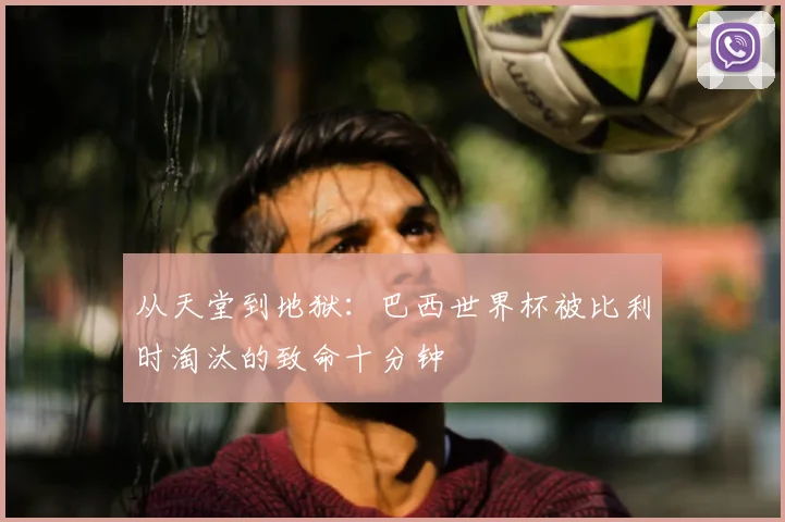 从天堂到地狱：巴西世界杯被比利时淘汰的致命十分钟