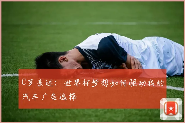 C罗亲述:世界杯梦想如何驱动我的汽车广告选择