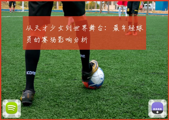 从天才少女到世界舞台:最年轻球员的赛场影响分析