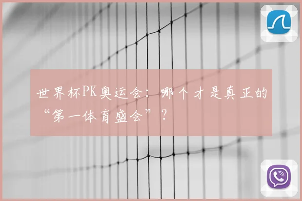 世界杯PK奥运会:哪个才是真正的“第一体育盛会”?