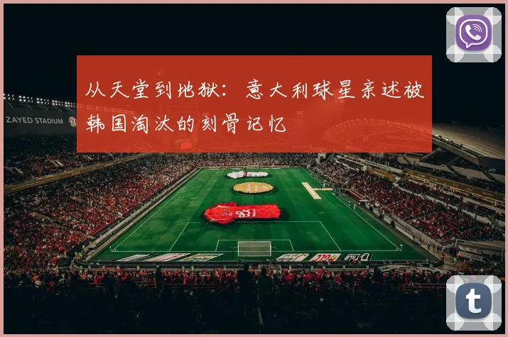 从天堂到地狱:意大利球星亲述被韩国淘汰的刻骨记忆