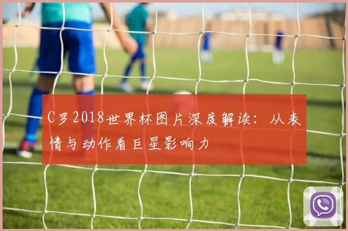 C罗2018世界杯图片深度解读：从表情与动作看巨星影响力