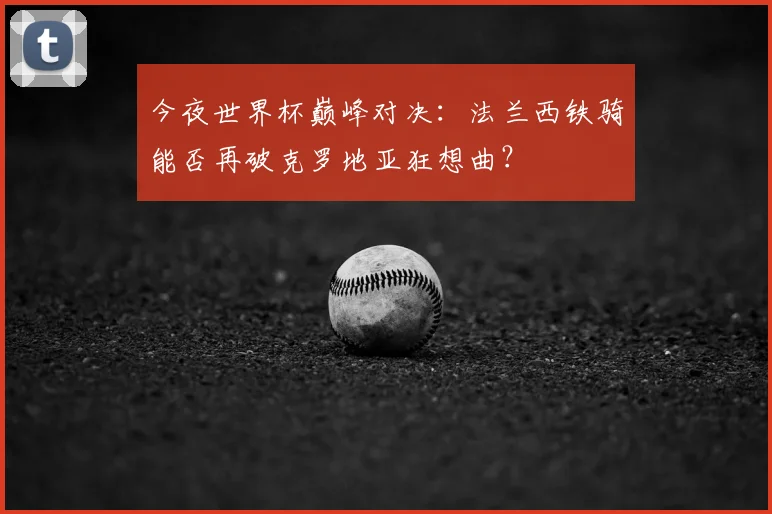 今夜世界杯巅峰对决：法兰西铁骑能否再破克罗地亚狂想曲？
