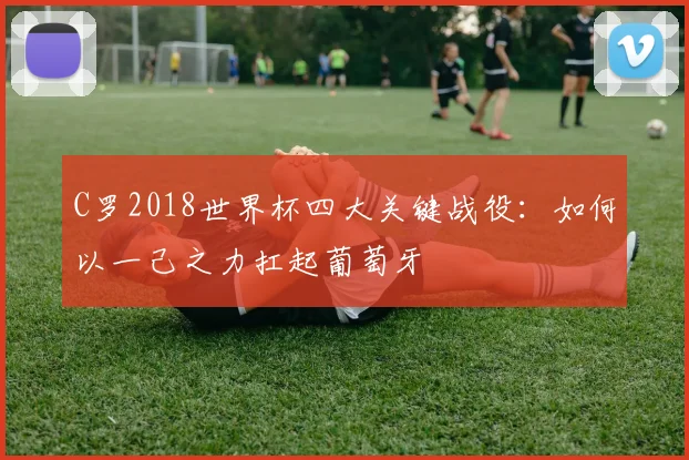 C罗2018世界杯四大关键战役:如何以一己之力扛起葡萄牙