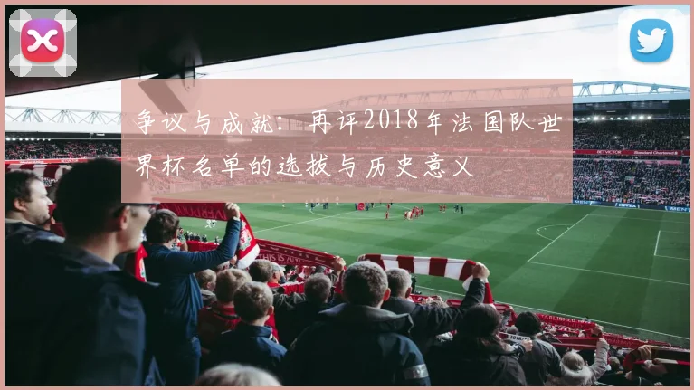 争议与成就:再评2018年法国队世界杯名单的选拔与历史意义