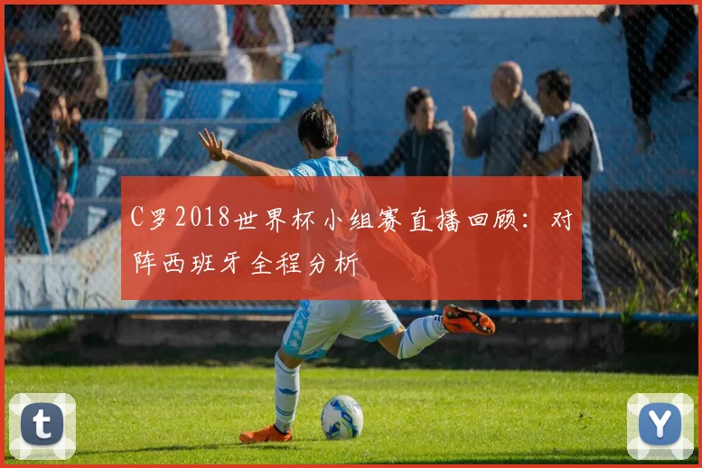 C罗2018世界杯小组赛直播回顾:对阵西班牙全程分析