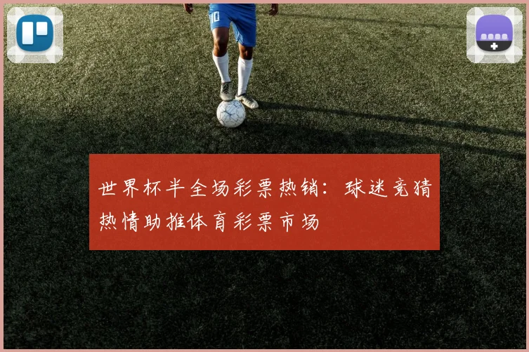 世界杯半全场彩票热销：球迷竞猜热情助推体育彩票市场
