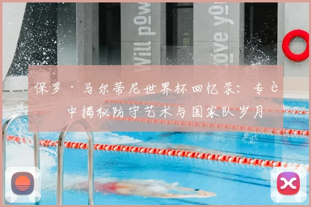 保罗·马尔蒂尼世界杯回忆录：专访中揭秘防守艺术与国家队岁月