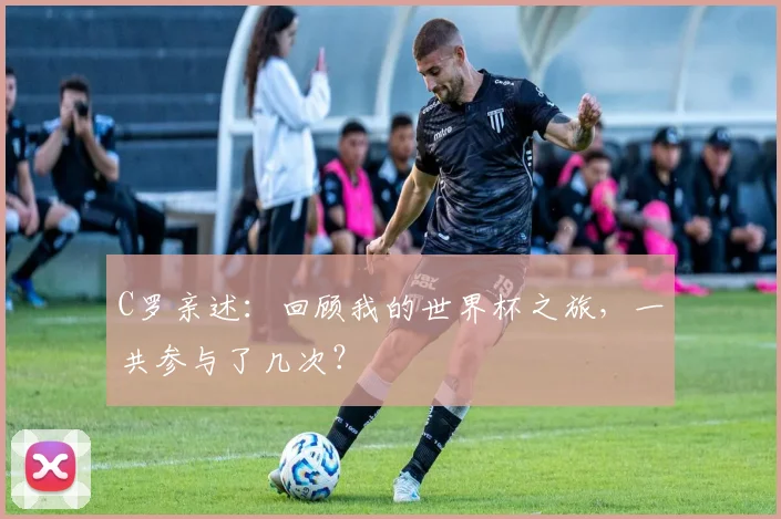 C罗亲述：回顾我的世界杯之旅，一共参与了几次？
