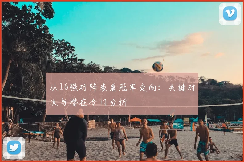 从16强对阵表看冠军走向:关键对决与潜在冷门分析