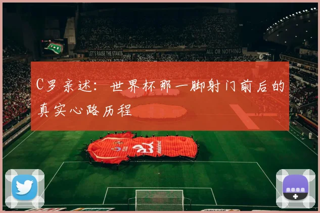 C罗亲述：世界杯那一脚射门前后的真实心路历程