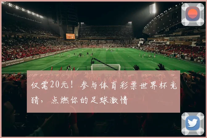 仅需20元！参与体育彩票世界杯竞猜，点燃你的足球激情