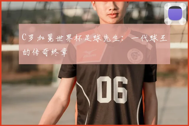 C罗加冕世界杯足球先生:一代球王的传奇终章