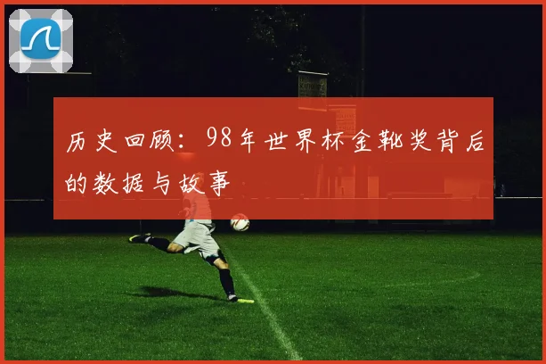 历史回顾:98年世界杯金靴奖背后的数据与故事