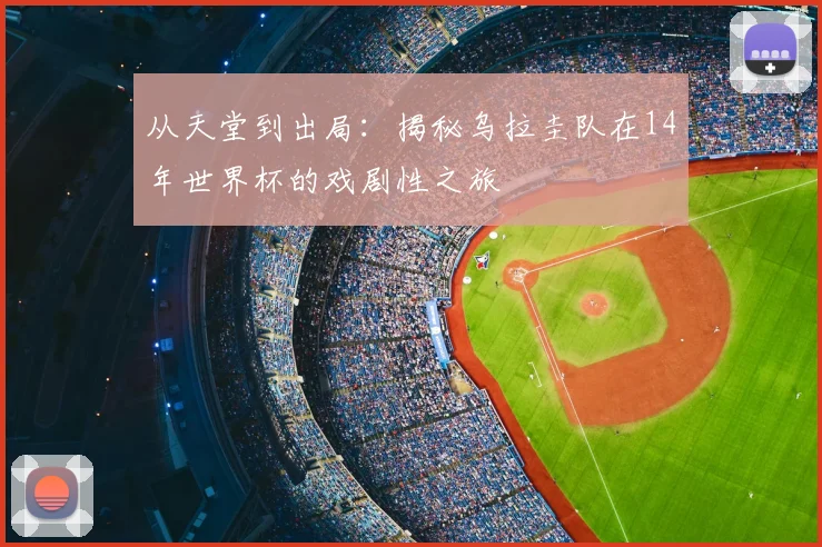 从天堂到出局：揭秘乌拉圭队在14年世界杯的戏剧性之旅
