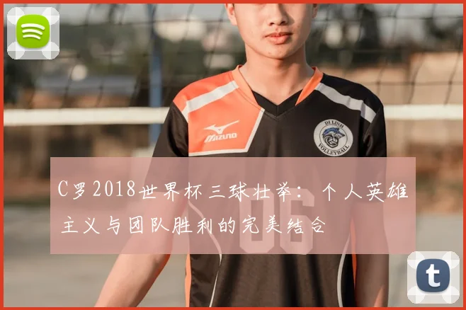 C罗2018世界杯三球壮举：个人英雄主义与团队胜利的完美结合