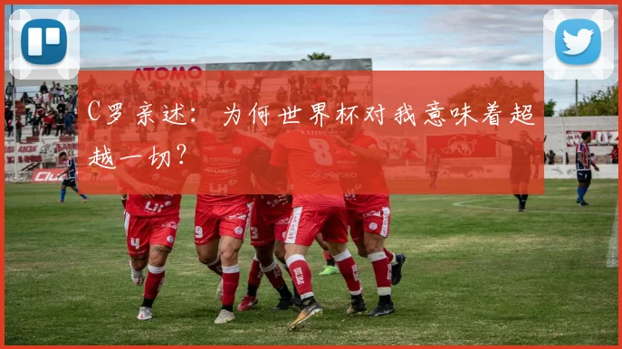 C罗亲述:为何世界杯对我意味着超越一切?