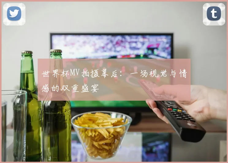 世界杯MV拍摄幕后:一场视觉与情感的双重盛宴