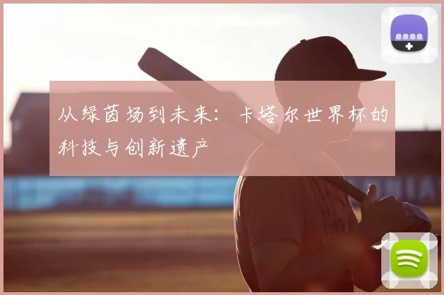 从绿茵场到未来:卡塔尔世界杯的科技与创新遗产