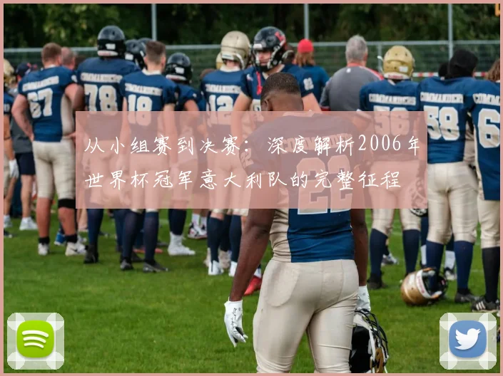 从小组赛到决赛：深度解析2006年世界杯冠军意大利队的完整征程