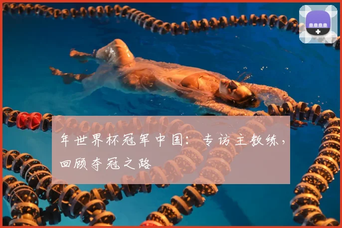年世界杯冠军中国:专访主教练,回顾夺冠之路
