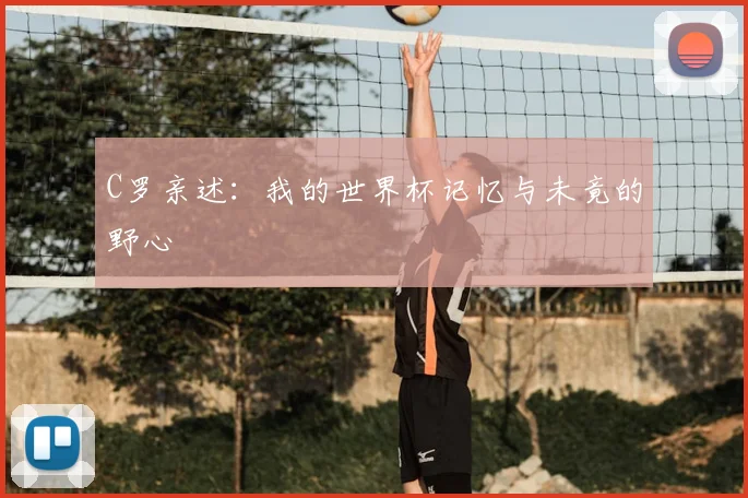 C罗亲述:我的世界杯记忆与未竟的野心