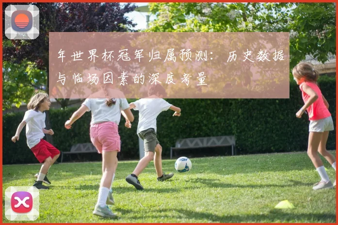 年世界杯冠军归属预测：历史数据与临场因素的深度考量