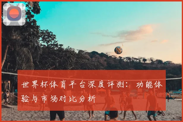 世界杯体育平台深度评测:功能体验与市场对比分析