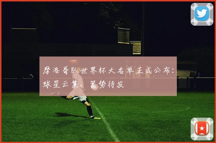 摩洛哥队世界杯大名单正式公布：球星云集，蓄势待发