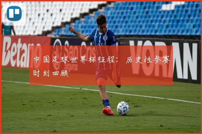 中国足球世界杯征程：历史性参赛时刻回顾
