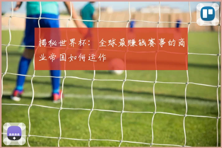 揭秘世界杯：全球最赚钱赛事的商业帝国如何运作