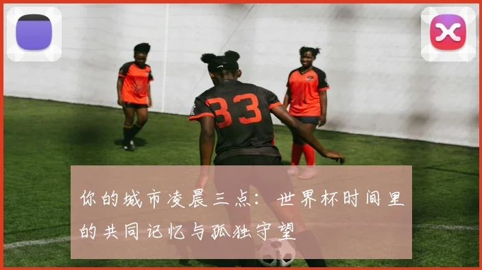 你的城市凌晨三点：世界杯时间里的共同记忆与孤独守望