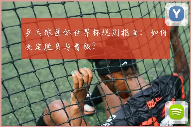 乒乓球团体世界杯规则指南：如何决定胜负与晋级？